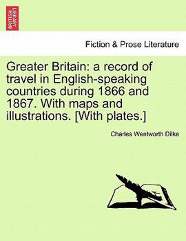 Paperback Greater Britain: A Record of Travel in English-Speaking Countries During 1866 and 1867. with Maps and Illustrations. [With Plates.] Vol Book