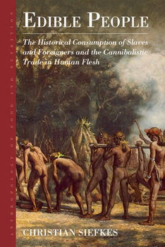 Edible People: The Historical Consumption of Slaves and Foreigners and the Cannibalistic Trade in Human Flesh - Book #11 of the Anthropology of Food & Nutrition