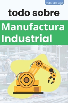 todo sobre Manufactura Industrial: Manufactura, Ingeniería, Tecnología, Procesos de Manufactura, Sistemas de Gestión, Lean, Mejora, Optimización de ... Taller del inge (Spanish Edition)