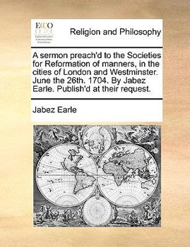 Paperback A Sermon Preach'd to the Societies for Reformation of Manners, in the Cities of London and Westminster. June the 26th. 1704. by Jabez Earle. Publish'd Book