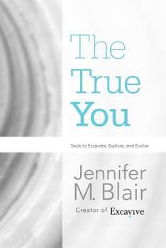 The True You: Tools to Excavate, Explore, and Evolve