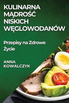 Kulinarna Madrosc Niskich Weglowodanów: Przepisy na Zdrowe Zycie (Polish Edition)