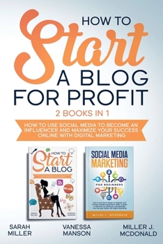 How to Start a Blog for Profit: How to Use Social Media to Become an Influencer and Maximize Your Success Online With Digital Marketing