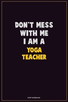 Don't Mess With Me, I Am A Yoga Teacher: Career Motivational Quotes 6x9 120 Pages Blank Lined Notebook Journal