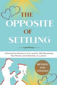The Opposite Of Settling: Achieving Your Dreams in Love and Life, Still Maintaining Your Passion and Authenticity as a person