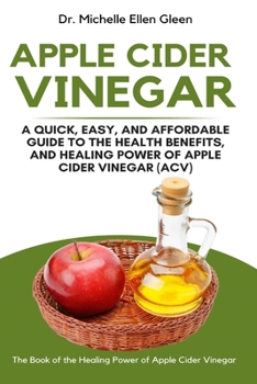 Apple Cider Vinegar: A Quick, Easy, and Affordable Guide to the Health Benefits, and Healing Power of Apple Cider Vinegar