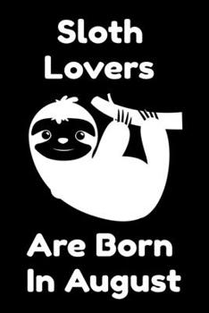 Sloth Lovers Are Born In August : Journal Gift For Women/Men/Boss/Coworkers/Colleagues/Students/Friends, Notebook Birthday Gift for Sloth Lovers: Lined Notebook / Journal Gift, 120 Pages, 6x9.