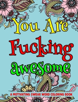 You Are Fucking Awesome A Motivating Swear Word Coloring Book: A Coloring Book of Swear Words-8.5 X 11 Inches 50 Pages Swear Word Coloring book For Stress Relief And Relaxation