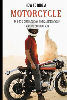 Paperback How To Ride A Motorcycle: An A To Z Guidebook On Riding A Motorcycle Everyone Should Know: Dvsa Guide To Riding Book