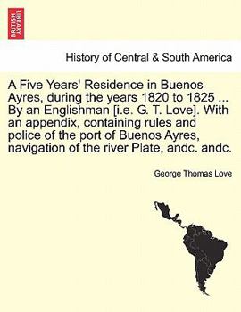 Paperback A Five Years' Residence in Buenos Ayres, During the Years 1820 to 1825 ... by an Englishman [I.E. G. T. Love]. with an Appendix, Containing Rules and Book