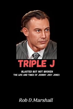 Triple J: Blasted but Not Broken - The Life and Times of Johnny Joey Jones