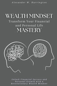 Wealth Mindset Mastery: Transform Your Financial and Personal Life: Unlock Financial Success and Personal Growth with a Revolutionary Wealth Mindset