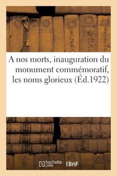 Paperback A Nos Morts, Inauguration Du Monument Commémoratif, Les Noms Glorieux: Liste Des Souscripteurs Et Des Anciens Élèves [French] Book