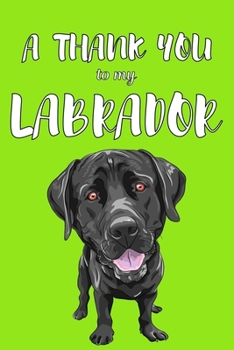 A Thank You To My Labrador: Perfect Gratitude Journal For All Dog Owner To Cultivate Happiness