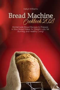 Bread Machine Cookbook 2021: Homemade Bread Recipes to Prepare in Your Bread Maker for Weight Loss, fat Burning, and Healthy Living!