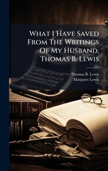 Hardcover What I Have Saved From The Writings Of My Husband, Thomas B. Lewis Book