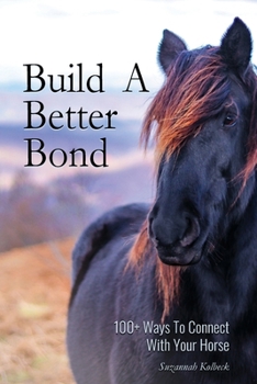 Build A Better Bond: 100+ Ways to Connect With Your Horse: 100+ Ways To Connect With Your Horse