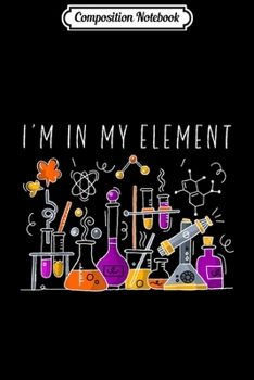 Composition Notebook: Funny Chemist Gifts I'm In My Element Chemistry Science Nerd  Journal/Notebook Blank Lined Ruled 6x9 100 Pages