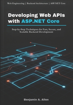 Developing Web APIs with ASP.NET Core: Step-by-Step Techniques for Fast, Secure, and Scalable Backend Development