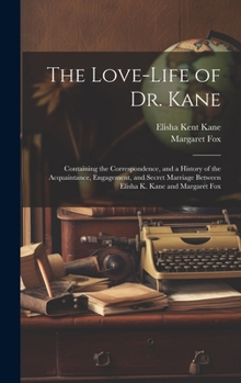 Hardcover The Love-Life of Dr. Kane: Containing the Correspondence, and a History of the Acquaintance, Engagement, and Secret Marriage Between Elisha K. Ka Book