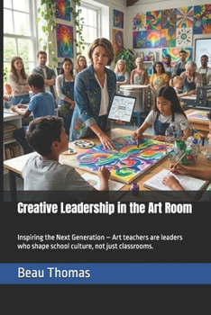 Creative Leadership in the Art Room: Inspiring the Next Generation – Art teachers are leaders who shape school culture, not just classrooms.