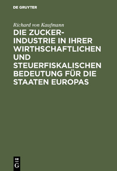 Die Zucker-Industrie in Ihrer Wirthschaftlichen Und Steuerfiskalischen Bedeutung Für Die Staaten Europas: Ein Beitrag Zum Verständniss Der Zucker-Zoll