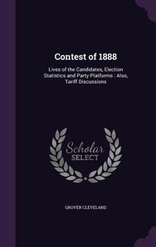 Hardcover Contest of 1888: Lives of the Candidates, Election Statistics and Party Platforms: Also, Tariff Discussions Book