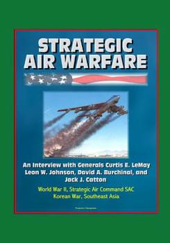 Strategic Air Warfare: An Interview with Generals Curtis E. LeMay, Leon W. Johnson, David A. Burchinal, and Jack J. Catton - World War II, Strategic Air Command SAC, Korean War, Southeast Asia