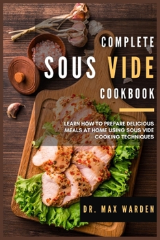 Complete Sous Vide Cookbook: Learn How To Prepare Delicious Meals At Home Using Sous Vide Cooking Techniques