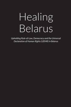 Healing Belarus - Upholding Rule-of-Law, Democracy and the Universal Declaration of Human Rights (UDHR) in the Republic of Belarus