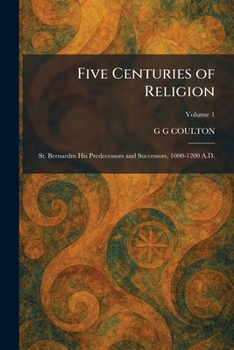 Five Centuries of Religion: St. Bernardm His Predecessors and Successors, 1000-1200 A.D.