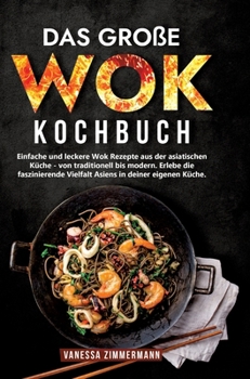 Das große Wok Kochbuch: Einfache und leckere Wok Rezepte aus der asiatischen Küche - von traditionell bis modern. Erlebe die faszinierende Vie