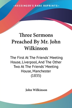 Paperback Three Sermons Preached By Mr. John Wilkinson: The First At The Friends' Meeting House, Liverpool, And The Other Two At The Friends' Meeting House, Man Book
