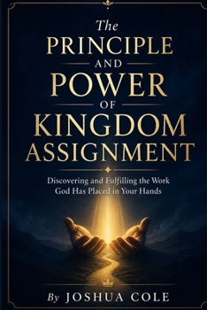 The Principle and Power of Kingdom Assignment: Discovering and Fulfilling the Work God Has Placed in Your Hands