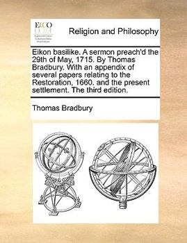 Eikon basilike. A sermon preach'd the 29th of May, 1715. By Thomas Bradbury. With an appendix of several papers relating to the Restoration, 1660. and the present settlement. The third edition.