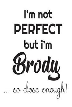 Paperback I'm Not Perfect But I'm Brody... So Close Enough!: Funny Personalized Gift Notebook For Boys Book