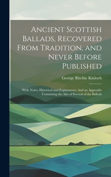 Hardcover Ancient Scottish Ballads, Recovered From Tradition, and Never Before Published: With Notes, Historical and Explanatory: And an Appendix Containing the Book