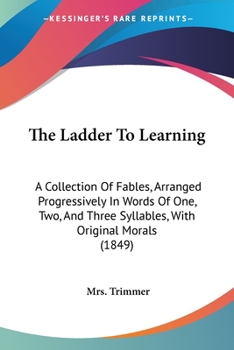 Paperback The Ladder To Learning: A Collection Of Fables, Arranged Progressively In Words Of One, Two, And Three Syllables, With Original Morals (1849) Book