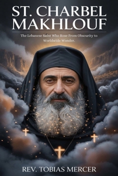 St. Charbel Makhlouf: The Lebanese Saint Who Rose From Obscurity to Worldwide Wonder.