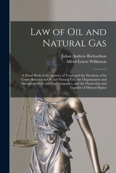 Law of Oil and Natural Gas: A Hand Book of the Statutes of Texas and the Decisions of Its Courts Relating to Oil and Natural Gas, the Organization and ... the Ownership and Transfer of Mineral Rights