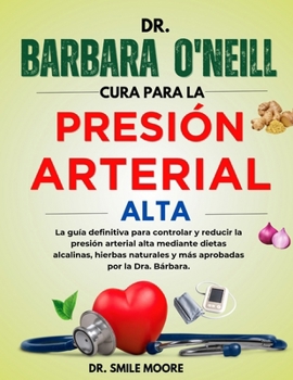 DR. BARBARA O'NEILL CURA PARA LA PRESIÓN ARTERIAL ALTA: La guía definitiva para controlar y reducir la presión arterial alta mediante dietas ... por la Dr.. Bárbara (Spanish Edition)