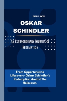 Paperback Oskar Schindler: An Extraordinary Journey of Redemption- From Opportunist to Lifesaver: - Oskar Schindler's Redemption Amidst The Holoc Book