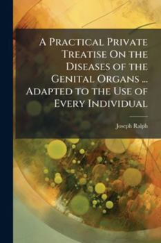 A Practical Private Treatise on the Diseases of the Genital Organs ... Adapted to the Use of Every Individual