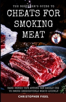 Paperback The Beginner's Guide to Cheats for Smoking Meat: Bare-Bones Tips Anyone Can Easily Use to Smoke Irresistible Meats Quickly Book