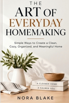 THE ART OF EVERYDAY HOMEMAKING: Simple Ways to Create a Clean, Cozy, Organized, and Meaningful Home