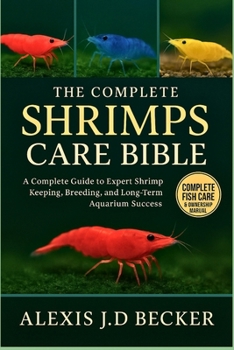 THE COMPLETE SHRIMPS CARE BIBLE: The Complete Guide to Expert Shrimp Keeping, Breeding, and Long-Term Aquarium Success