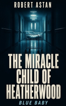 The Miracle Child of Heatherwood: A mother's intuition. A surgeon's gamble. A premature baby's impossible fight for life