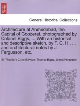 Architecture at Ahmedabad, the Capital of Goozerat, photographed by Colonel Biggs, ... With an historical and descriptive sketch, by T. C. H., ... and architectural notes by J. Fergusson, etc.