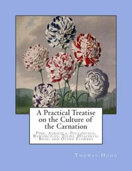 Paperback A Practical Treatise on the Culture of the Carnation: Pink, Auricula, Polyanthus, Ranunculus, Tulips, Hyacinth, Rose, and Other Flowers Book