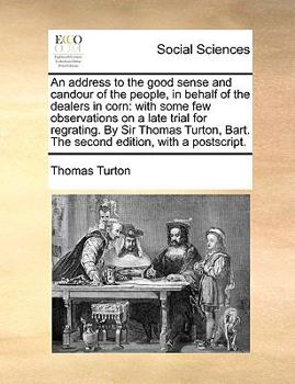 Paperback An Address to the Good Sense and Candour of the People, in Behalf of the Dealers in Corn: With Some Few Observations on a Late Trial for Regrating. by Book